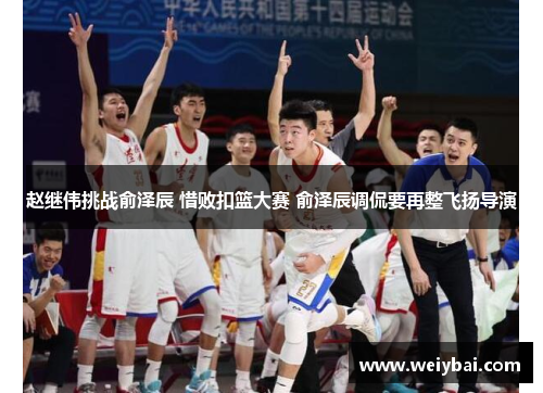 赵继伟挑战俞泽辰 惜败扣篮大赛 俞泽辰调侃要再整飞扬导演